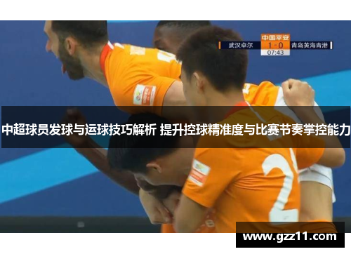 中超球员发球与运球技巧解析 提升控球精准度与比赛节奏掌控能力