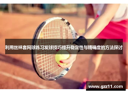 利用丝袜套网球练习发球技巧提升稳定性与精确度的方法探讨