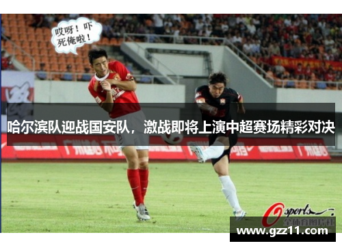 哈尔滨队迎战国安队，激战即将上演中超赛场精彩对决
