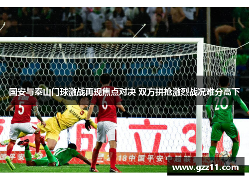 国安与泰山门球激战再现焦点对决 双方拼抢激烈战况难分高下